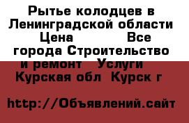 Рытье колодцев в Ленинградской области › Цена ­ 4 000 - Все города Строительство и ремонт » Услуги   . Курская обл.,Курск г.